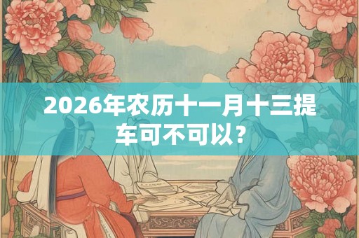 2026年农历十一月十三提车可不可以？