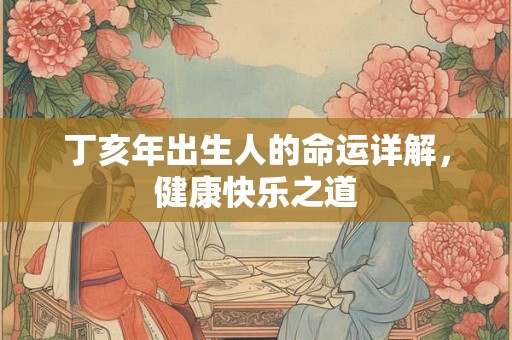 丁亥年出生人的命运详解，健康快乐之道