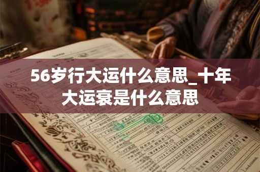 56岁行大运什么意思_十年大运衰是什么意思
