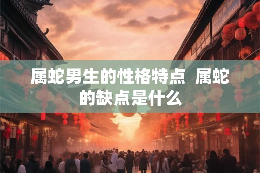 属蛇男生的性格特点  属蛇的缺点是什么