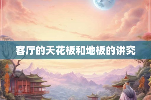 客厅的天花板和地板的讲究 客厅的天花板和地板的讲究