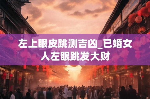 左上眼皮跳测吉凶_已婚女人左眼跳发大财 左上眼皮跳测吉凶_已婚女人左眼跳发大财