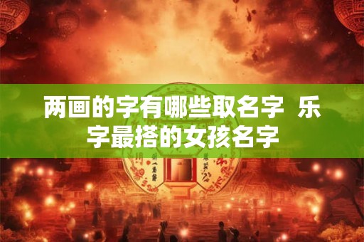 两画的字有哪些取名字  乐字最搭的女孩名字