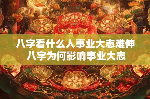八字看什么人事业大志难伸 八字为何影响事业大志
