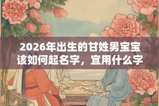 2026年出生的甘姓男宝宝该如何起名字,宜用什么字。 2026年出生的甘姓男宝宝该如何起名字,宜用什么字。