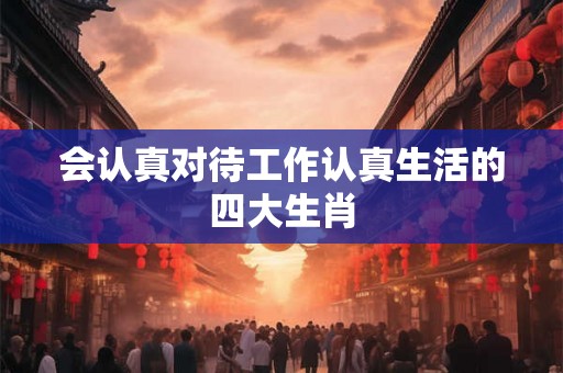 会认真对待工作认真生活的四大生肖