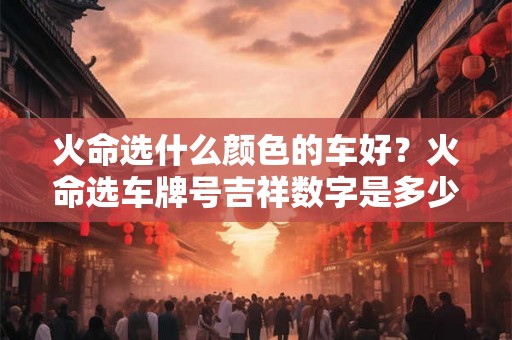 火命选什么颜色的车好?火命选车牌号吉祥数字是多少? 火命选什么颜色的车好?火命选车牌号吉祥数字是多少?