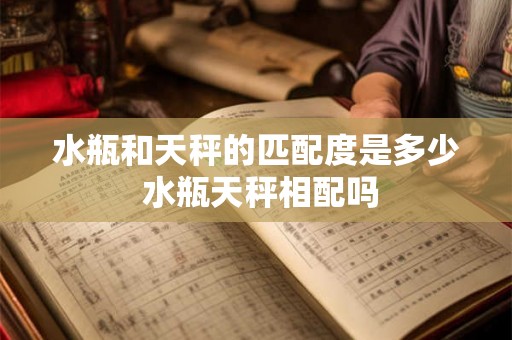 水瓶和天秤的匹配度是多少 水瓶天秤相配吗