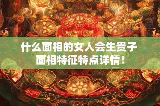 什么面相的女人会生贵子 面相特征特点详情！