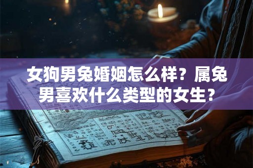 女狗男兔婚姻怎么样？属兔男喜欢什么类型的女生？