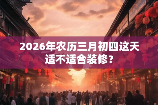 2026年农历三月初四这天适不适合装修？