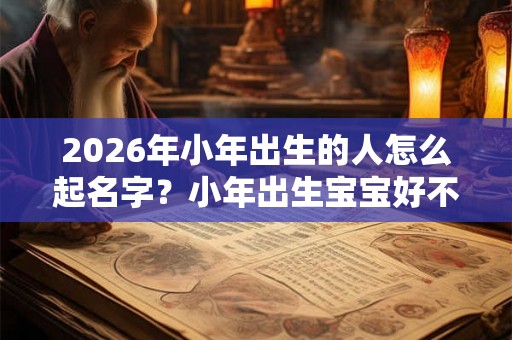 2026年小年出生的人怎么起名字？小年出生宝宝好不好？