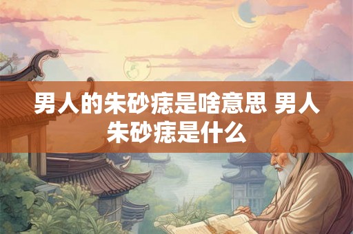 男人的朱砂痣是啥意思 男人朱砂痣是什么 男人的朱砂痣是啥意思 男人朱砂痣是什么