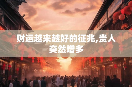 财运越来越好的征兆,贵人突然增多 财运越来越好的征兆,贵人突然增多