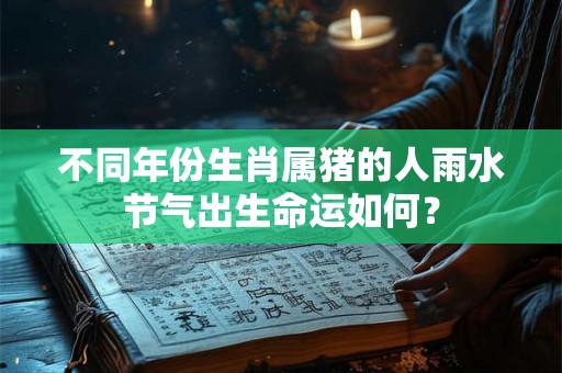 不同年份生肖属猪的人雨水节气出生命运如何? 不同年份生肖属猪的人雨水节气出生命运如何?
