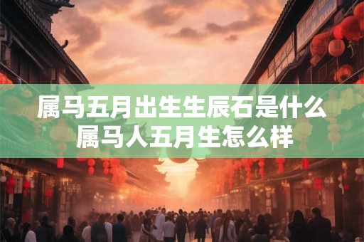 属马五月出生生辰石是什么 属马人五月生怎么样