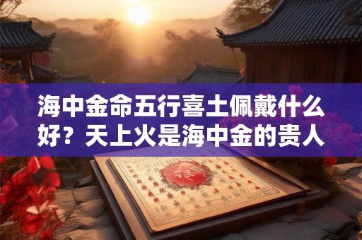 海中金命五行喜土佩戴什么好？天上火是海中金的贵人吗？