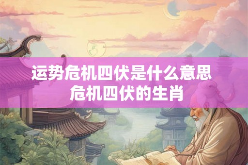 运势危机四伏是什么意思 危机四伏的生肖 运势危机四伏是什么意思 危机四伏的生肖