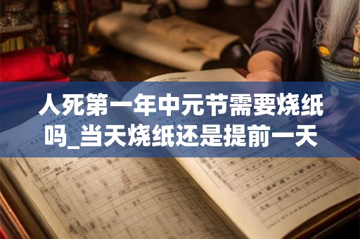 人死第一年中元节需要烧纸吗_当天烧纸还是提前一天 人死第一年中元节需要烧纸吗_当天烧纸还是提前一天