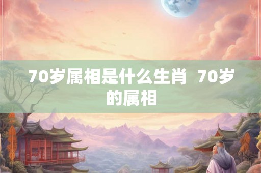70岁属相是什么生肖 70岁的属相 70岁属相是什么生肖 70岁的属相