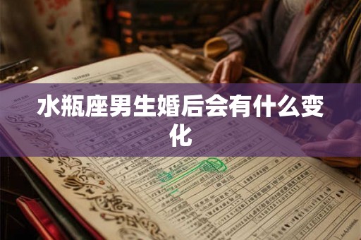 水瓶座男生婚后会有什么变化 水瓶座男生婚后会有什么变化