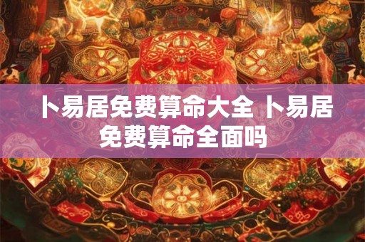 卜易居免费算命大全 卜易居免费算命全面吗