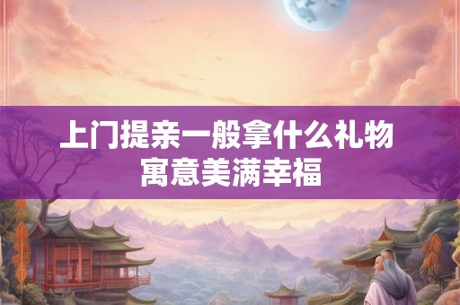 上门提亲一般拿什么礼物 寓意美满幸福