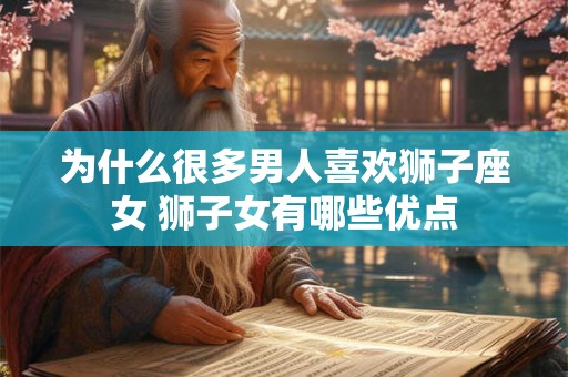 为什么很多男人喜欢狮子座女 狮子女有哪些优点 为什么很多男人喜欢狮子座女 狮子女有哪些优点