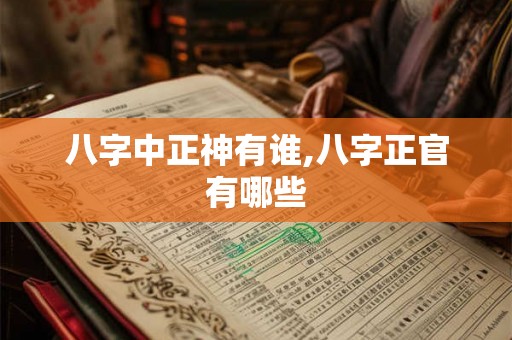 八字中正神有谁,八字正官有哪些 八字中正神有谁,八字正官有哪些