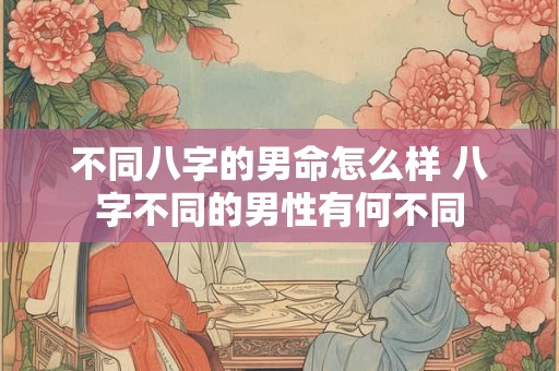 不同八字的男命怎么样 八字不同的男性有何不同