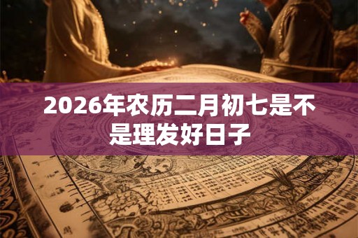 2026年农历二月初七是不是理发好日子
