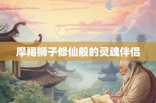 摩羯狮子修仙般的灵魂伴侣