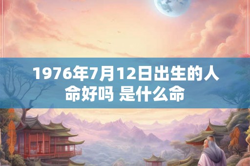 1976年7月12日出生的人命好吗 是什么命