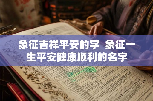 象征吉祥平安的字 象征一生平安健康顺利的名字 象征吉祥平安的字 象征一生平安健康顺利的名字