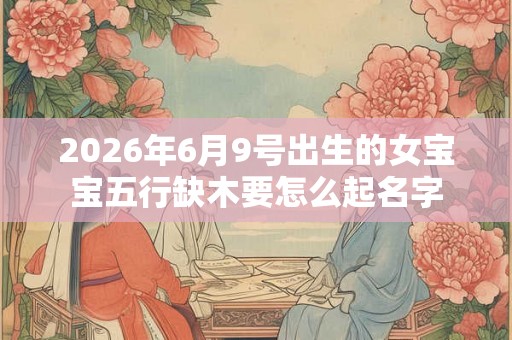 2026年6月9号出生的女宝宝五行缺木要怎么起名字
