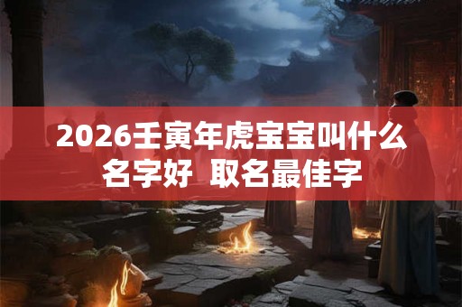 2026壬寅年虎宝宝叫什么名字好  取名最佳字
