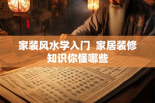 家装风水学入门 家居装修知识你懂哪些 家装风水学入门 家居装修知识你懂哪些
