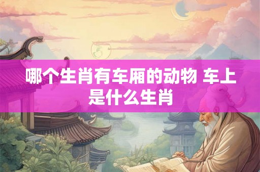 哪个生肖有车厢的动物 车上是什么生肖