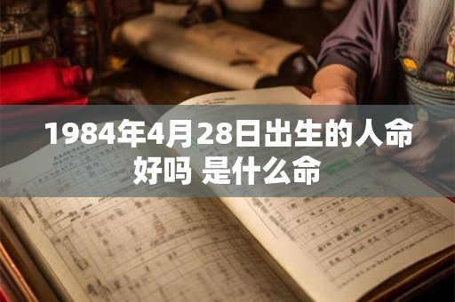1984年4月28日出生的人命好吗 是什么命 1984年4月28日出生的人命好吗 是什么命