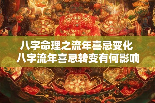 八字命理之流年喜忌变化 八字流年喜忌转变有何影响