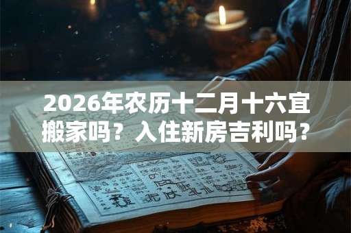 2026年农历十二月十六宜搬家吗？入住新房吉利吗？