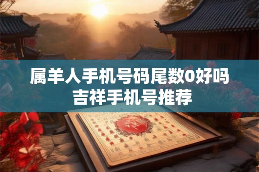 属羊人手机号码尾数0好吗 吉祥手机号推荐