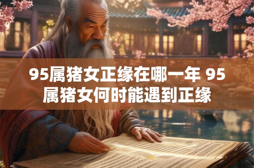 95属猪女正缘在哪一年 95属猪女何时能遇到正缘