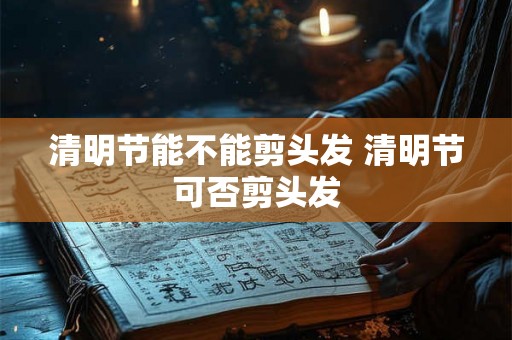 清明节能不能剪头发 清明节可否剪头发