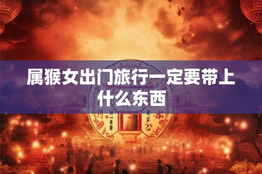 属猴女出门旅行一定要带上什么东西 属猴女出门旅行一定要带上什么东西