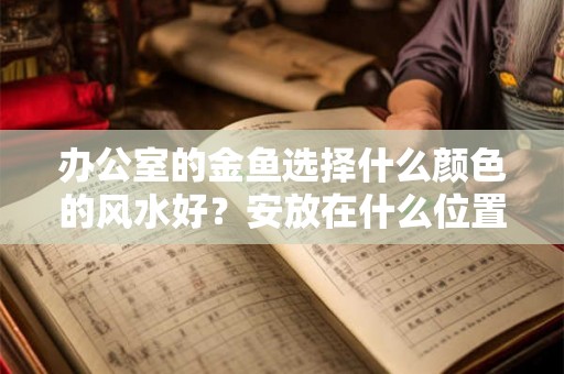 办公室的金鱼选择什么颜色的风水好?安放在什么位置的风水好? 办公室的金鱼选择什么颜色的风水好?安放在什么位置的风水好?