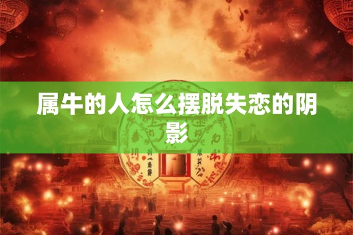 属牛的人怎么摆脱失恋的阴影 属牛的人怎么摆脱失恋的阴影