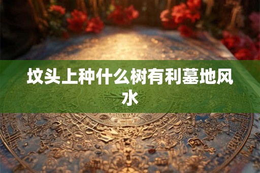 坟头上种什么树有利墓地风水