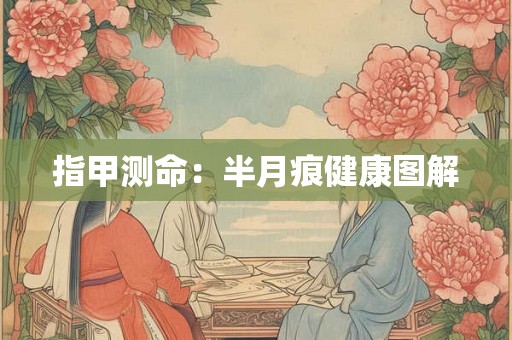 指甲测命:半月痕健康图解 指甲测命:半月痕健康图解