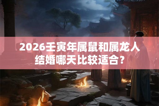 2026壬寅年属鼠和属龙人结婚哪天比较适合? 2026壬寅年属鼠和属龙人结婚哪天比较适合?